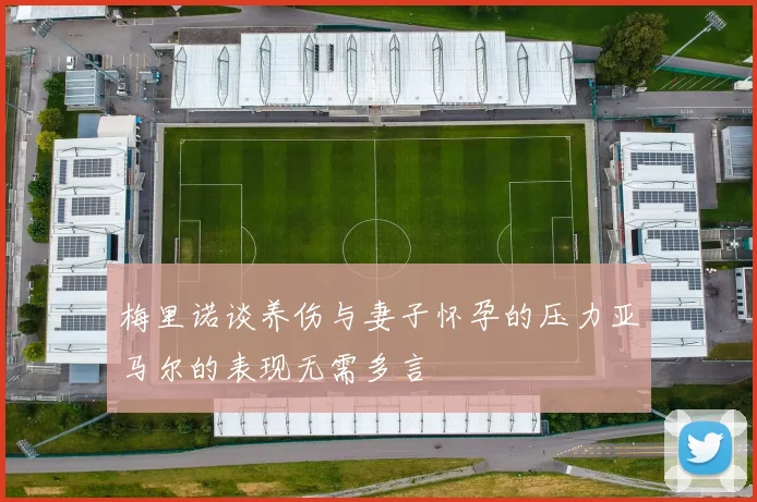 梅里诺谈养伤与妻子怀孕的压力亚马尔的表现无需多言